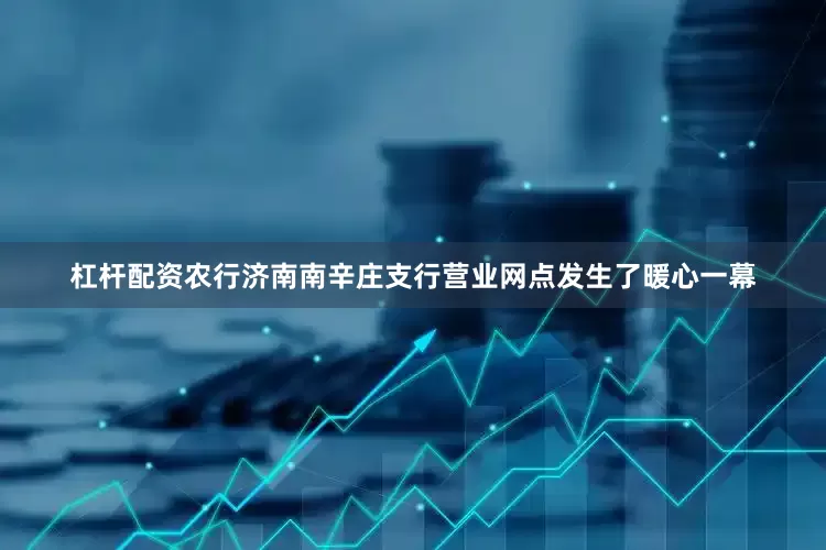 杠杆配资农行济南南辛庄支行营业网点发生了暖心一幕