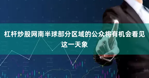 杠杆炒股网南半球部分区域的公众将有机会看见这一天象