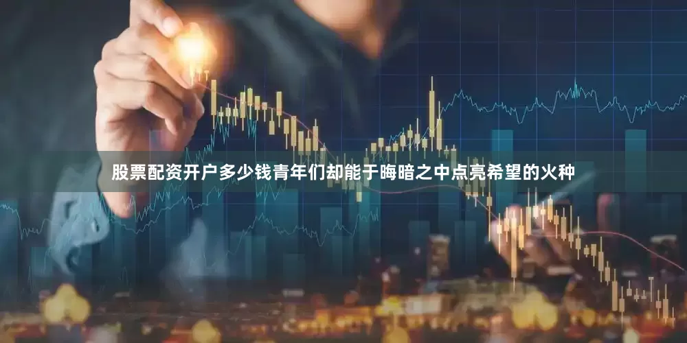 股票配资开户多少钱青年们却能于晦暗之中点亮希望的火种