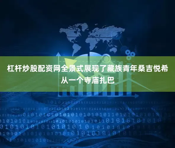 杠杆炒股配资网全景式展现了藏族青年桑吉悦希从一个寺庙扎巴