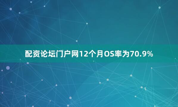 配资论坛门户网12个月OS率为70.9%