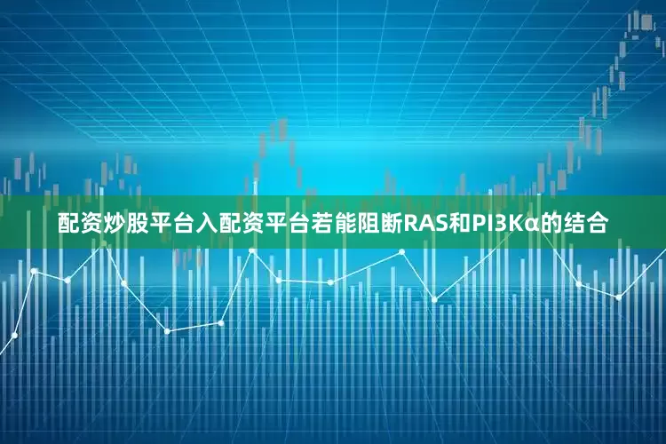 配资炒股平台入配资平台若能阻断RAS和PI3Kα的结合