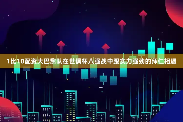 1比10配资大巴黎队在世俱杯八强战中跟实力强劲的拜仁相遇